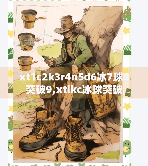 xt1c2k3r4n5d6冰7球8突破9,xtlkc冰球突破 xt1c2k3r4n5d6冰7球8突破9,xtlkc冰球突破