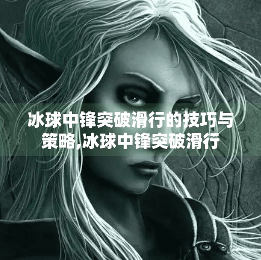 冰球中锋突破滑行的技巧与策略,冰球中锋突破滑行 冰球中锋突破滑行的技巧与策略,冰球中锋突破滑行