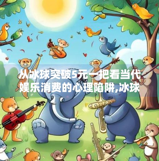 从冰球突破5元一把看当代娱乐消费的心理陷阱,冰球突破5元一把 从冰球突破5元一把看当代娱乐消费的心理陷阱,冰球突破5元一把