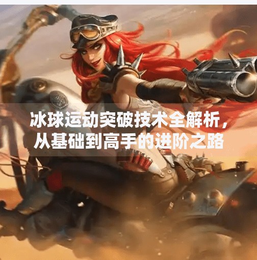 冰球运动突破技术全解析，从基础到高手的进阶之路,冰球运动突破技术有哪些
