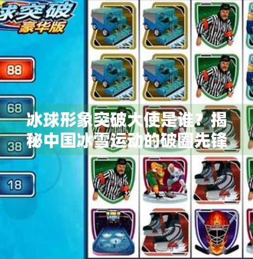 冰球形象突破大使是谁？揭秘中国冰雪运动的破圈先锋,冰球形象突破大使是谁