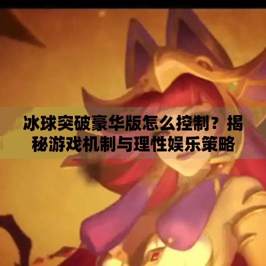 冰球突破豪华版怎么控制？揭秘游戏机制与理性娱乐策略,冰球突破豪华版怎么控制