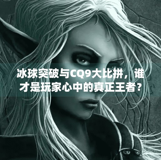 冰球突破与CQ9大比拼，谁才是玩家心中的真正王者？冰球突破比cq9厉害