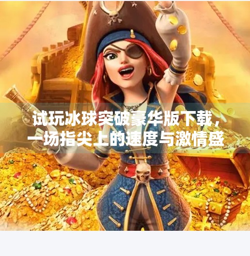 试玩冰球突破豪华版下载，一场指尖上的速度与激情盛宴,试玩冰球突破豪华版下载