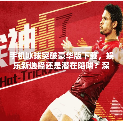 手机冰球突破豪华版下载，娱乐新选择还是潜在陷阱？深度解析带你全面了解,手机冰球突破豪华版下载