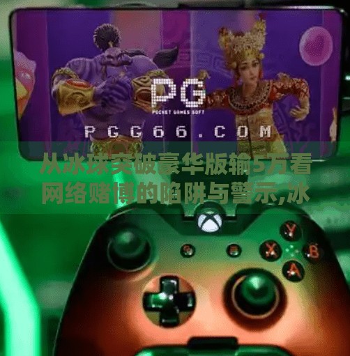 从冰球突破豪华版输5万看网络赌博的陷阱与警示,冰球突破豪华版输5万