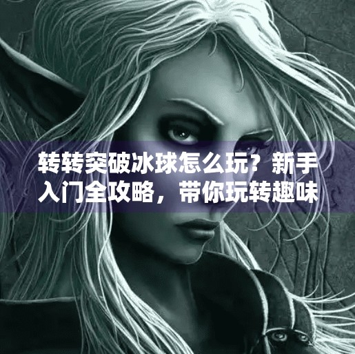 转转突破冰球怎么玩？新手入门全攻略，带你玩转趣味冰上运动,转转突破冰球怎么玩的啊