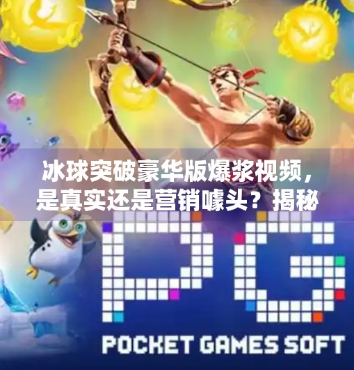 冰球突破豪华版爆浆视频，是真实还是营销噱头？揭秘背后的真相,冰球突破豪华版爆浆视频