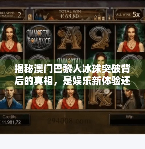 揭秘澳门巴黎人冰球突破背后的真相，是娱乐新体验还是博彩新套路？澳门巴黎人冰球突破视频