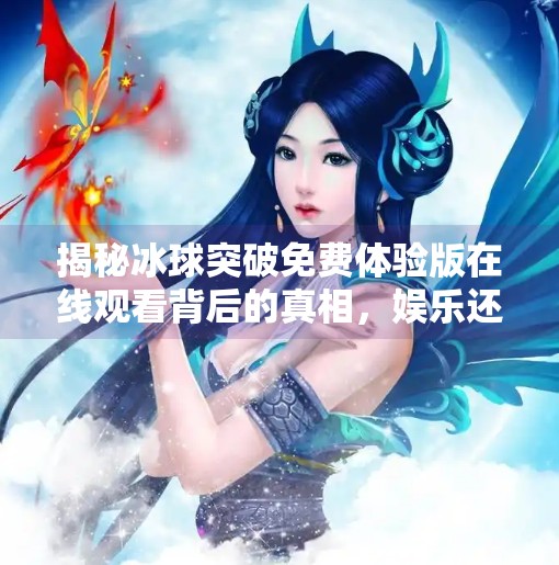 揭秘冰球突破免费体验版在线观看背后的真相，娱乐还是陷阱？冰球突破免费体验版在线观看