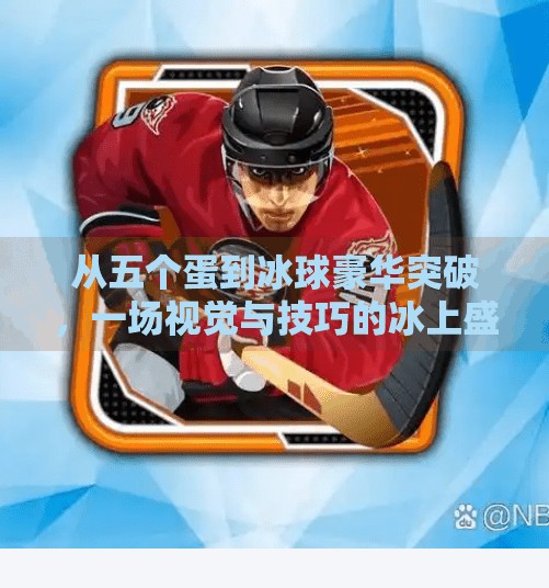 从五个蛋到冰球豪华突破，一场视觉与技巧的冰上盛宴,冰球豪华突破五个蛋视频