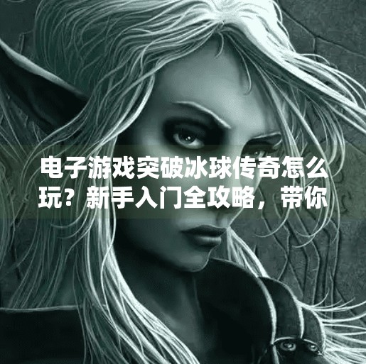 电子游戏突破冰球传奇怎么玩？新手入门全攻略，带你驰骋虚拟冰场,电子游戏突破冰球传奇怎么玩