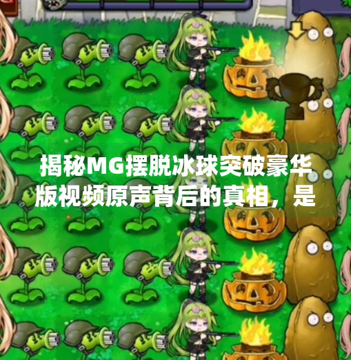 揭秘MG摆脱冰球突破豪华版视频原声背后的真相，是娱乐还是陷阱？mg摆脱冰球突破豪华版视频原声