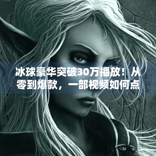 冰球豪华突破30万播放！从零到爆款，一部视频如何点燃冰雪运动热潮？冰球豪华突破30万视频播放下载